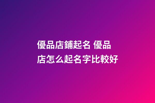 優品店鋪起名 優品店怎么起名字比較好-第1張-店鋪起名-玄機派